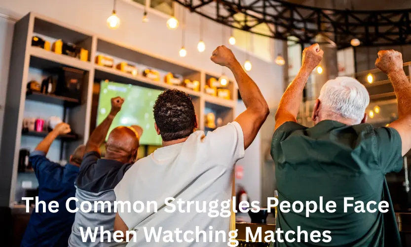 the common struggles people face when watching matches